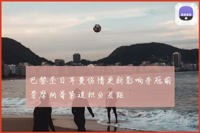 巴黎圣日耳曼伤情更新影响夺冠前景摩纳哥紧追积分差距