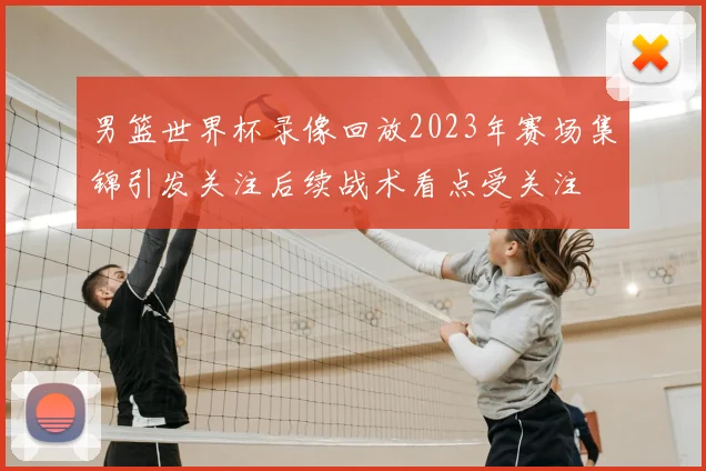 男篮世界杯录像回放2023年赛场集锦引发关注后续战术看点受关注