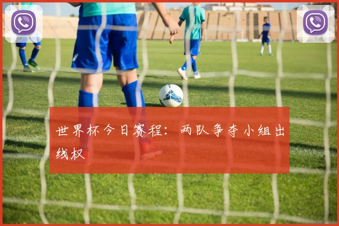 世界杯今日赛程：两队争夺小组出线权