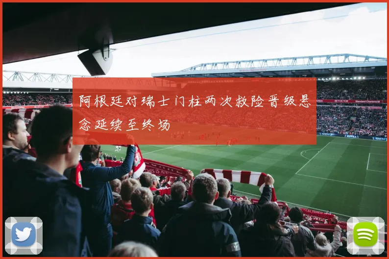 阿根廷对瑞士门柱两次救险晋级悬念延续至终场