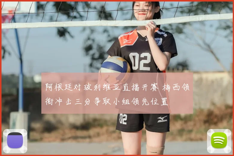 阿根廷对玻利维亚直播开赛 梅西领衔冲击三分争取小组领先位置