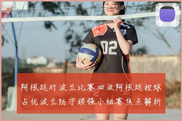阿根廷对波兰比赛回放阿根廷控球占优波兰防守顽强小组赛焦点解析