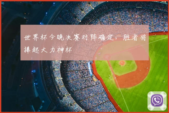 世界杯今晚决赛对阵确定,胜者将捧起大力神杯