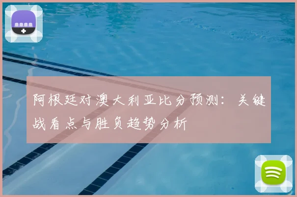 阿根廷对澳大利亚比分预测：关键战看点与胜负趋势分析