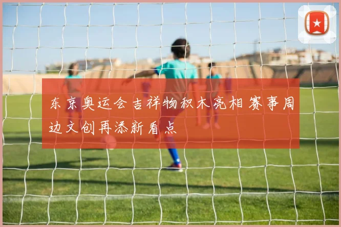 东京奥运会吉祥物积木亮相 赛事周边文创再添新看点