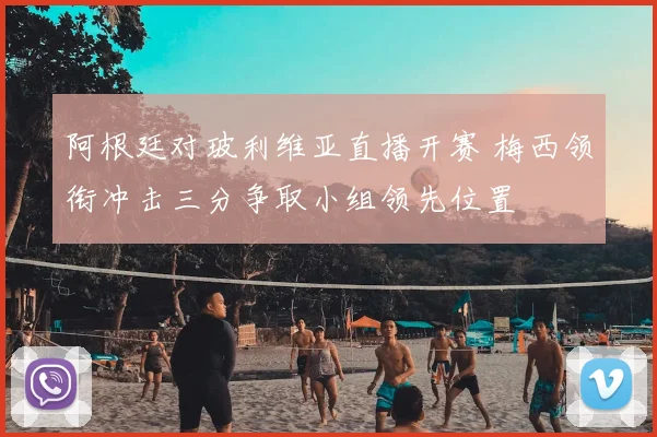 阿根廷对玻利维亚直播开赛 梅西领衔冲击三分争取小组领先位置