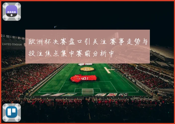 欧洲杯决赛盘口引关注 赛事走势与投注焦点集中赛前分析中