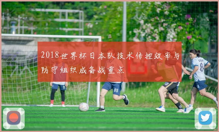 2018世界杯日本队技术传控效率与防守组织成备战重点