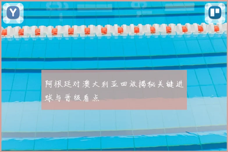 阿根廷对澳大利亚回放揭秘关键进球与晋级看点
