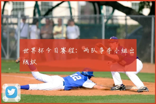世界杯今日赛程:两队争夺小组出线权