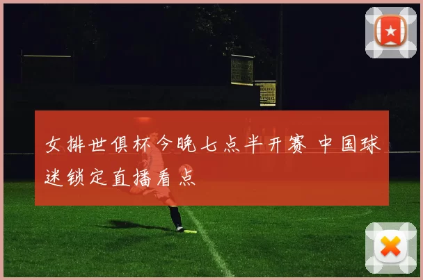 女排世俱杯今晚七点半开赛 中国球迷锁定直播看点