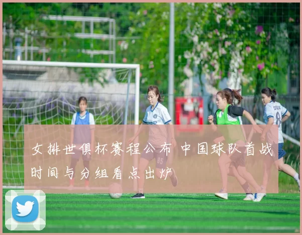 女排世俱杯赛程公布 中国球队首战时间与分组看点出炉