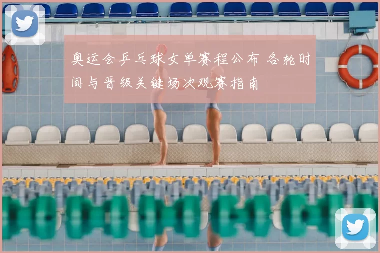 奥运会乒乓球女单赛程公布 各轮时间与晋级关键场次观赛指南