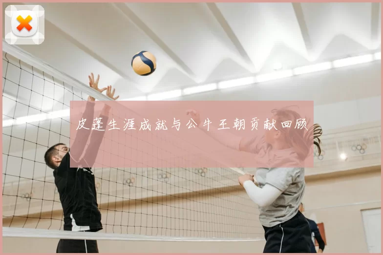 皮蓬生涯成就与公牛王朝贡献回顾