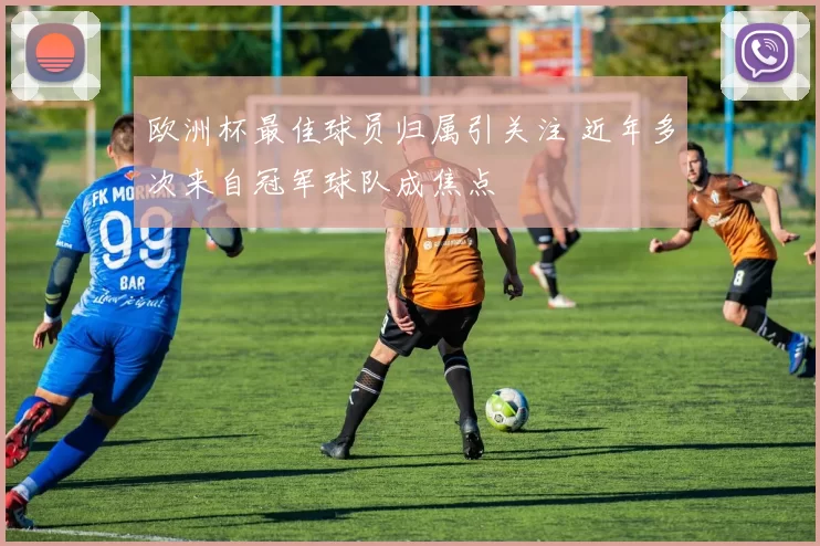 欧洲杯最佳球员归属引关注 近年多次来自冠军球队成焦点