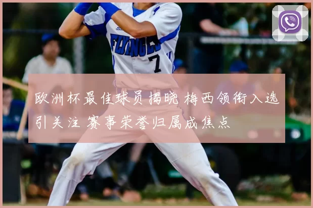 欧洲杯最佳球员揭晓 梅西领衔入选引关注 赛事荣誉归属成焦点