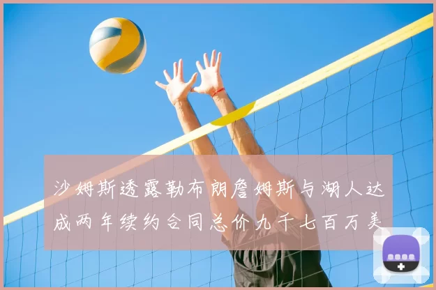 沙姆斯透露勒布朗詹姆斯与湖人达成两年续约合同总价九千七百万美元