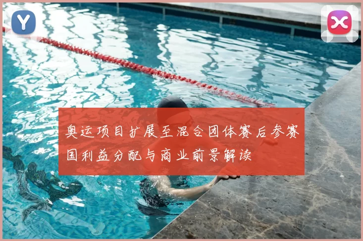 奥运项目扩展至混合团体赛后参赛国利益分配与商业前景解读
