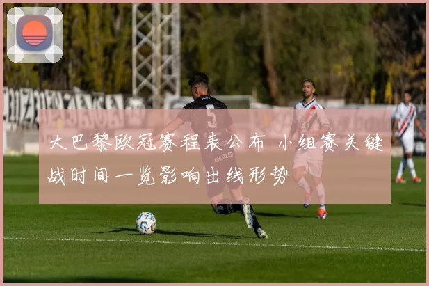 大巴黎欧冠赛程表公布 小组赛关键战时间一览影响出线形势