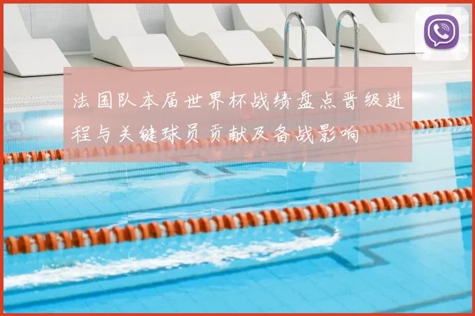 法国队本届世界杯战绩盘点晋级进程与关键球员贡献及备战影响