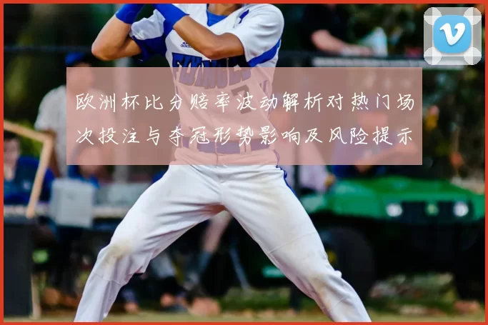 欧洲杯比分赔率波动解析对热门场次投注与夺冠形势影响及风险提示