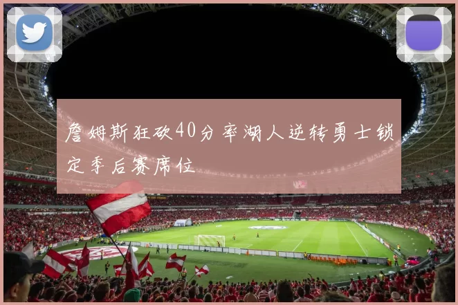 詹姆斯狂砍40分率湖人逆转勇士锁定季后赛席位