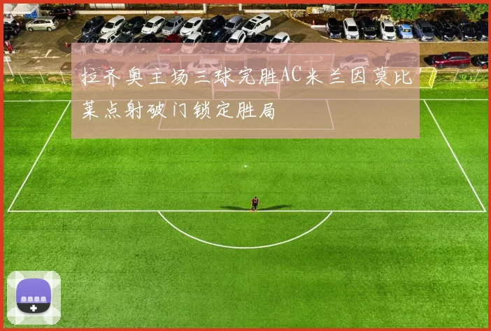 拉齐奥主场三球完胜AC米兰因莫比莱点射破门锁定胜局