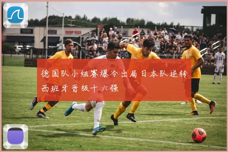 德国队小组赛爆冷出局日本队逆转西班牙晋级十六强