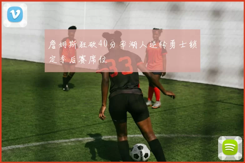 詹姆斯狂砍40分率湖人逆转勇士锁定季后赛席位