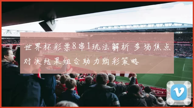 世界杯彩票8串1玩法解析 多场焦点对决结果组合助力购彩策略