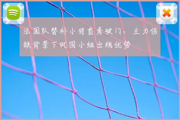 法国队替补小将首秀破门，主力伤缺背景下巩固小组出线优势