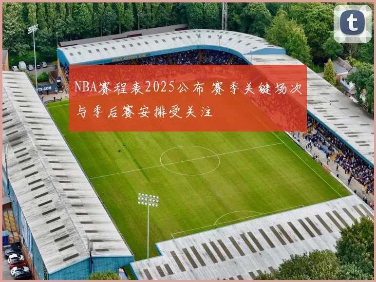 NBA赛程表2025公布 赛季关键场次与季后赛安排受关注