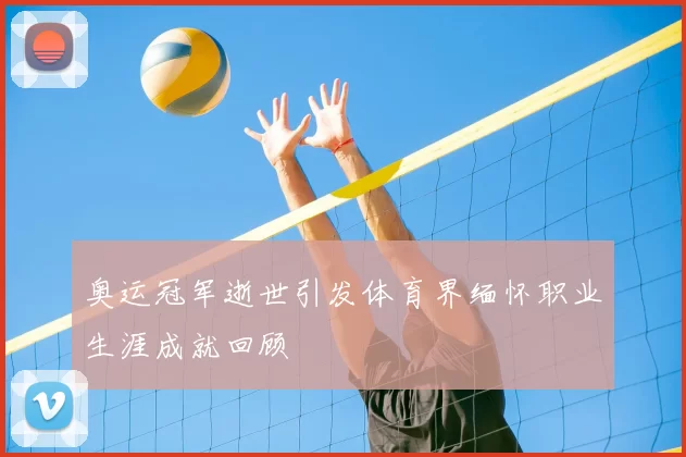 奥运冠军逝世引发体育界缅怀职业生涯成就回顾