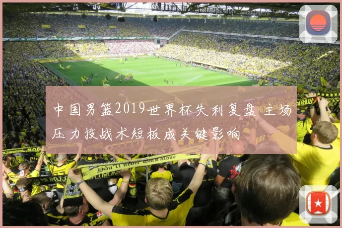 中国男篮2019世界杯失利复盘 主场压力技战术短板成关键影响