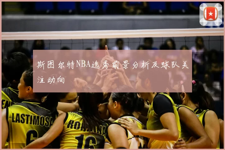斯图尔特NBA选秀前景分析及球队关注动向