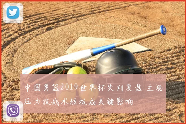 中国男篮2019世界杯失利复盘 主场压力技战术短板成关键影响