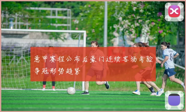 意甲赛程公布后豪门连续客场考验争冠形势趋紧