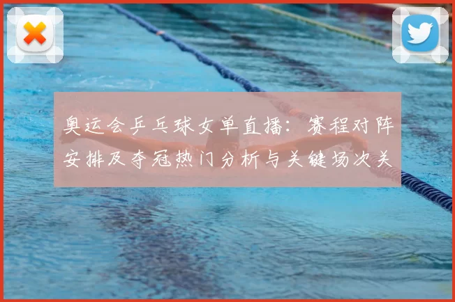 奥运会乒乓球女单直播：赛程对阵安排及夺冠热门分析与关键场次关注