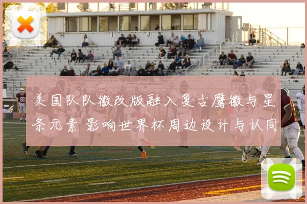 美国队队徽改版融入复古鹰徽与星条元素 影响世界杯周边设计与认同