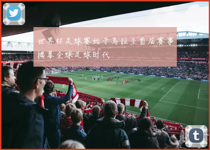 世界杯足球赛始于乌拉圭首届赛事揭幕全球足球时代