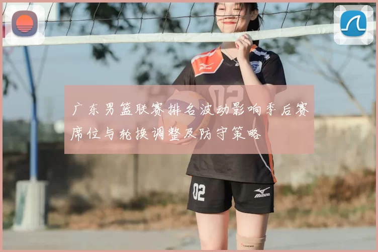 广东男篮联赛排名波动影响季后赛席位与轮换调整及防守策略