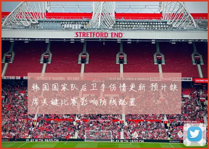 韩国国家队后卫李伤情更新 预计缺席关键比赛影响防线配置
