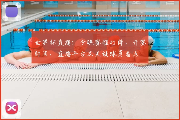 世界杯直播:今晚赛程对阵、开赛时间、直播平台及关键球员看点