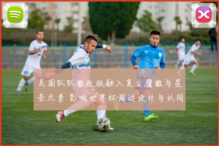 美国队队徽改版融入复古鹰徽与星条元素 影响世界杯周边设计与认同