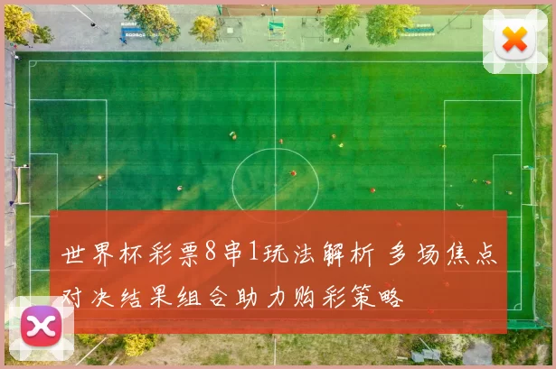 世界杯彩票8串1玩法解析 多场焦点对决结果组合助力购彩策略