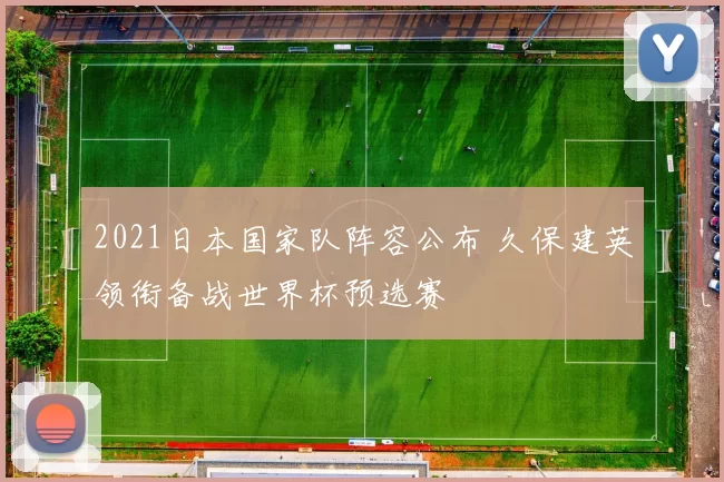 2021日本国家队阵容公布 久保建英领衔备战世界杯预选赛
