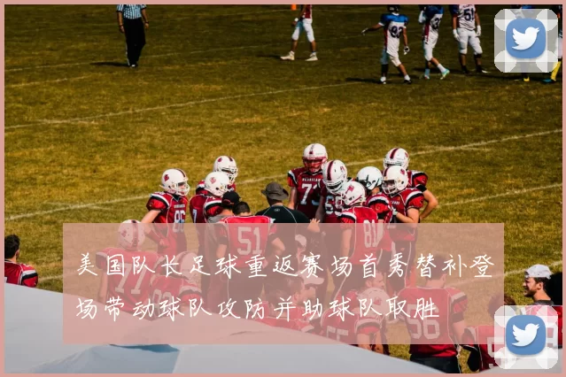 美国队长足球重返赛场首秀替补登场带动球队攻防并助球队取胜