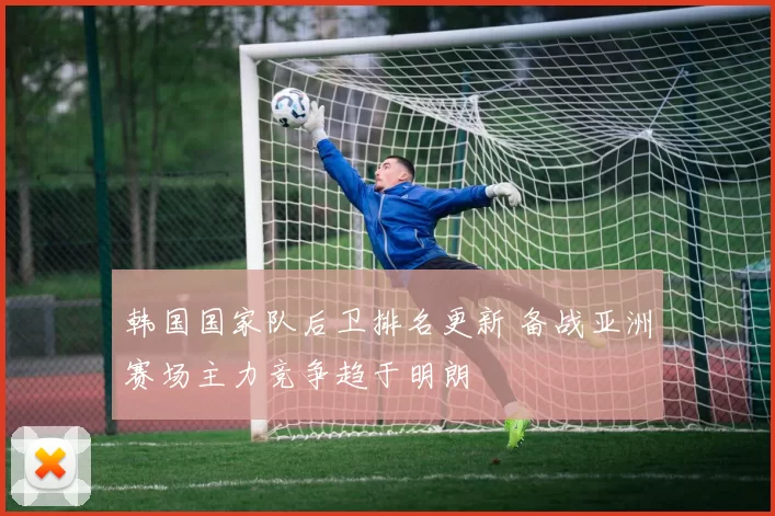 韩国国家队后卫排名更新 备战亚洲赛场主力竞争趋于明朗