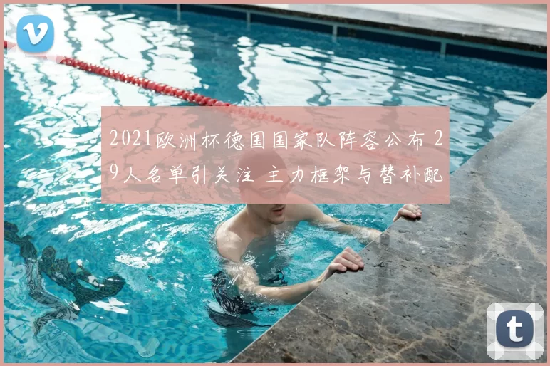 2021欧洲杯德国国家队阵容公布 29人名单引关注 主力框架与替补配置成看点