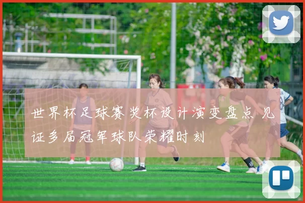 世界杯足球赛奖杯设计演变盘点 见证多届冠军球队荣耀时刻